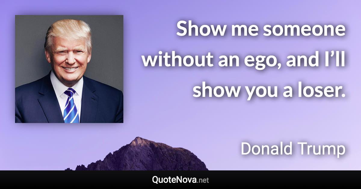 Show me someone without an ego, and I’ll show you a loser. - Donald Trump quote