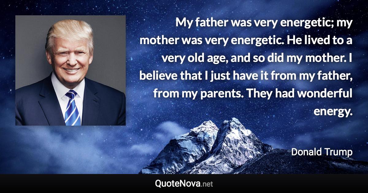 My father was very energetic; my mother was very energetic. He lived to a very old age, and so did my mother. I believe that I just have it from my father, from my parents. They had wonderful energy. - Donald Trump quote