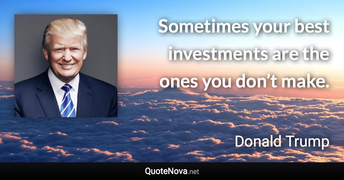 Sometimes your best investments are the ones you don’t make. - Donald Trump quote