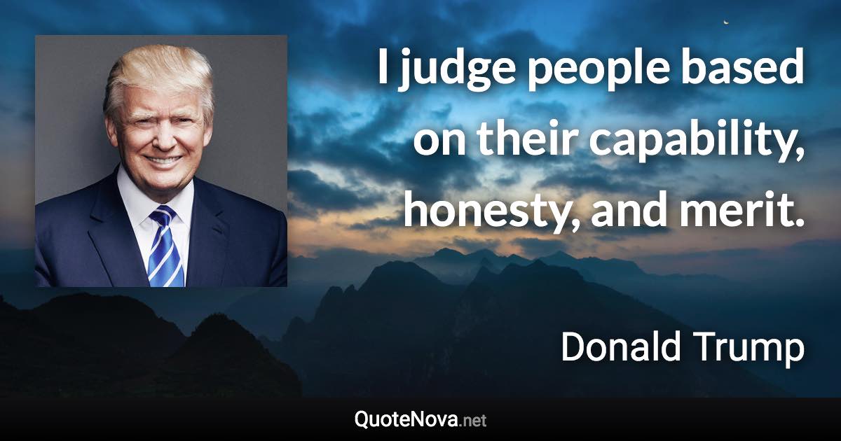 I judge people based on their capability, honesty, and merit. - Donald Trump quote