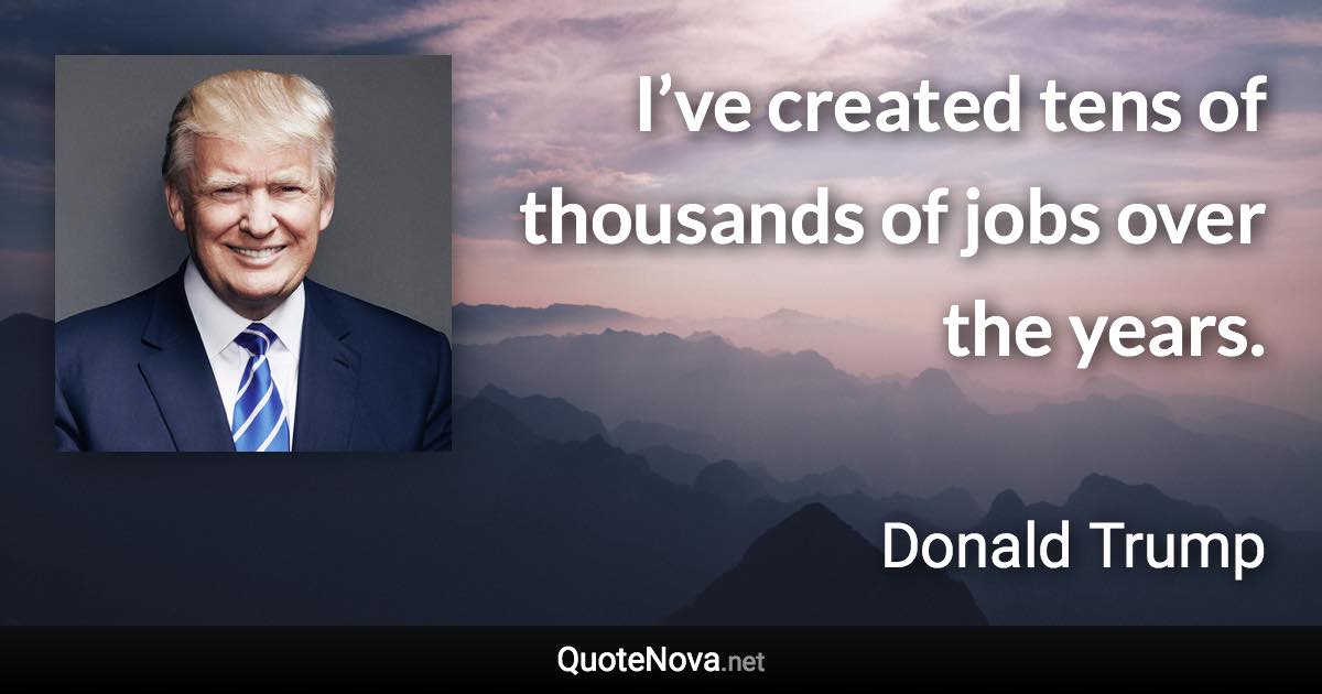 I’ve created tens of thousands of jobs over the years. - Donald Trump quote