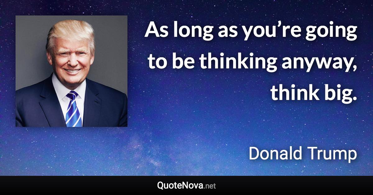 As long as you’re going to be thinking anyway, think big. - Donald Trump quote