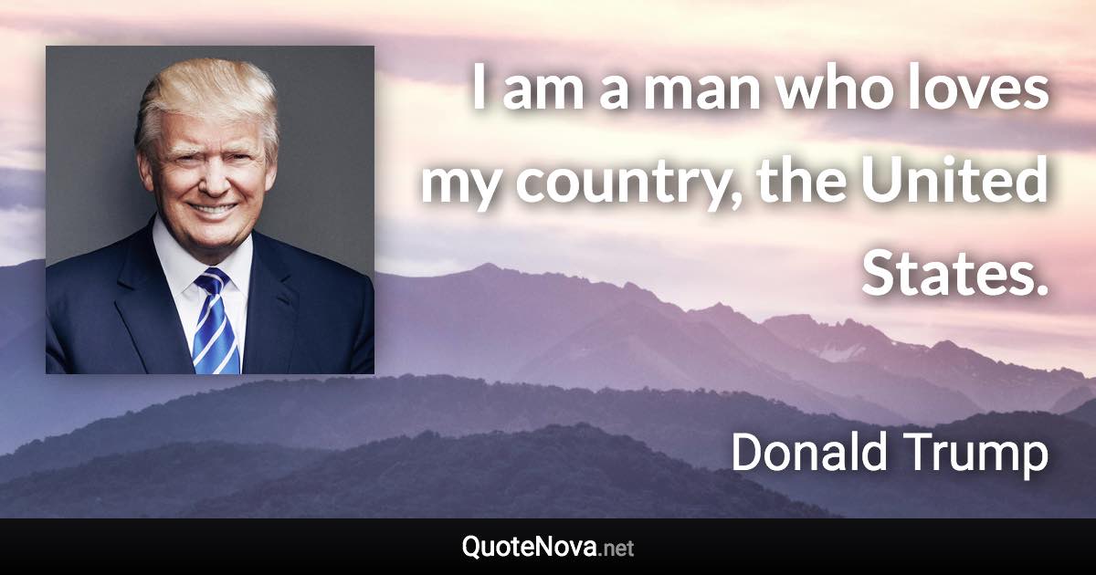 I am a man who loves my country, the United States. - Donald Trump quote