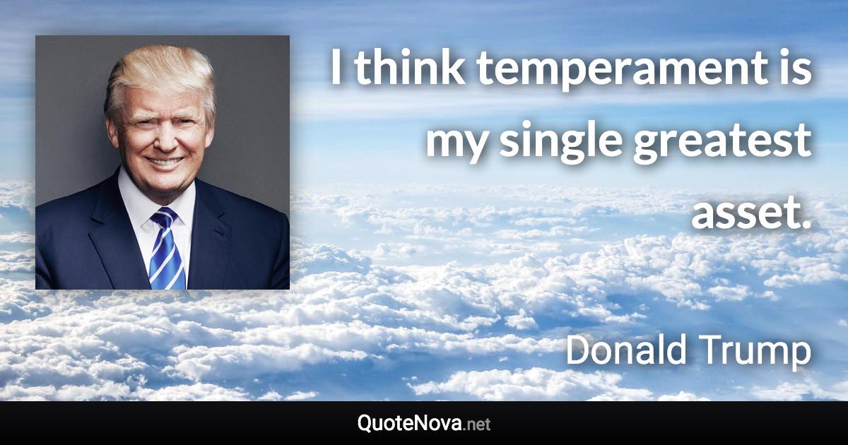 I think temperament is my single greatest asset. - Donald Trump quote