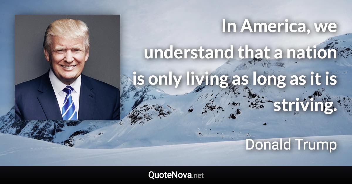 In America, we understand that a nation is only living as long as it is striving. - Donald Trump quote