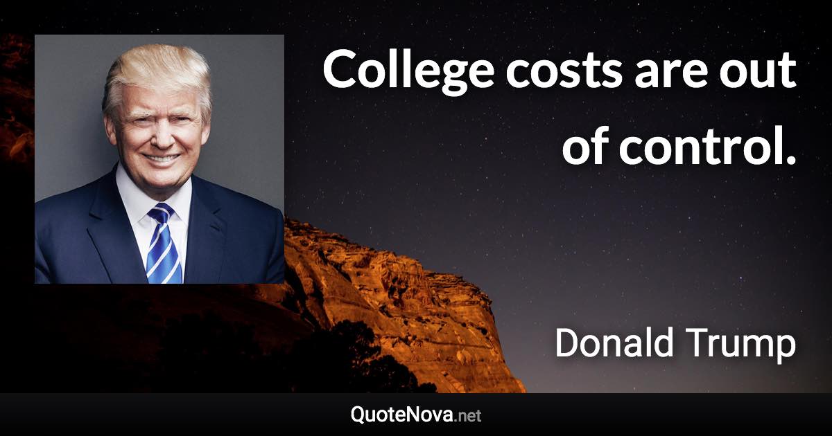 College costs are out of control. - Donald Trump quote