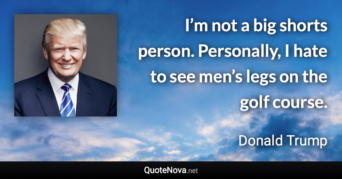 I’m not a big shorts person. Personally, I hate to see men’s legs on the golf course. - Donald Trump quote