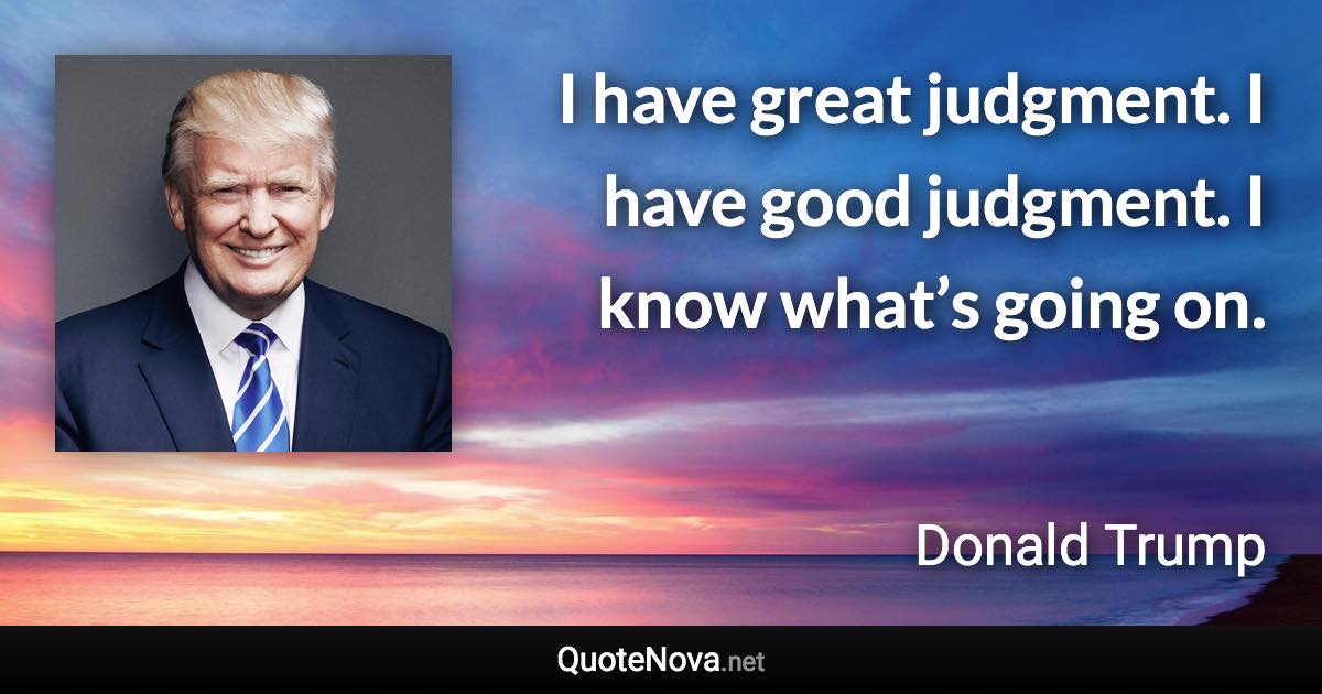 I have great judgment. I have good judgment. I know what’s going on. - Donald Trump quote