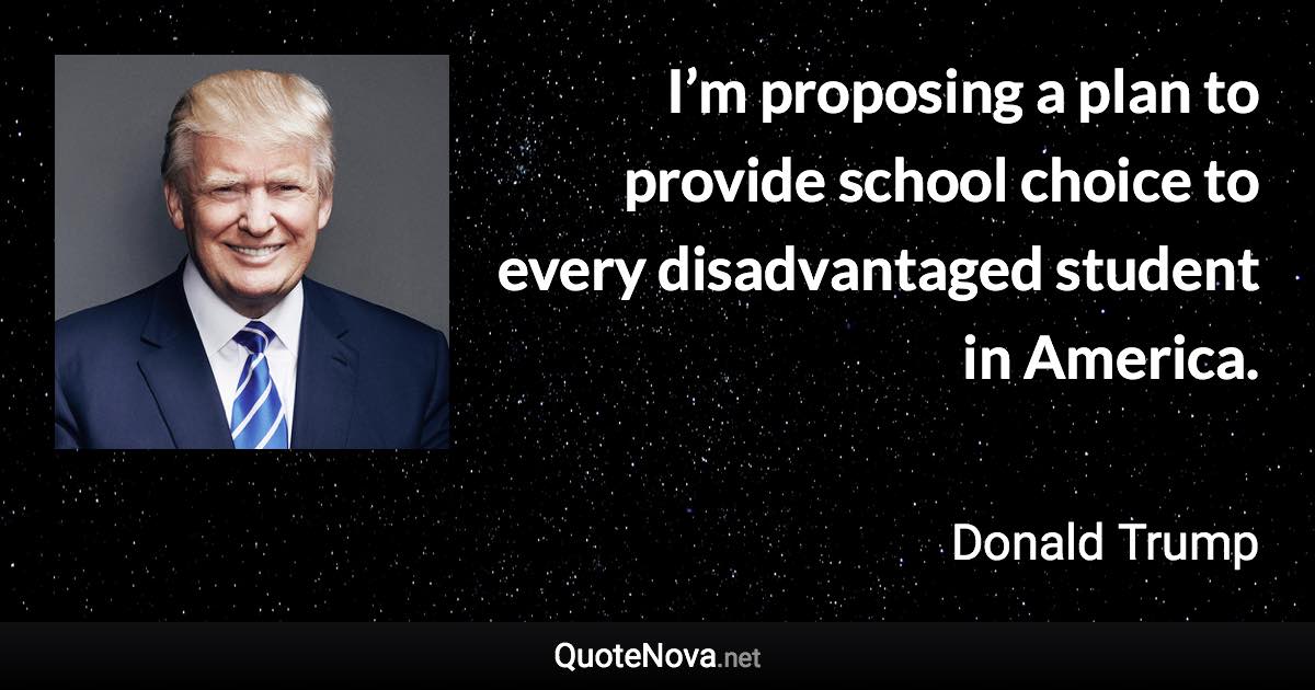 I’m proposing a plan to provide school choice to every disadvantaged student in America. - Donald Trump quote