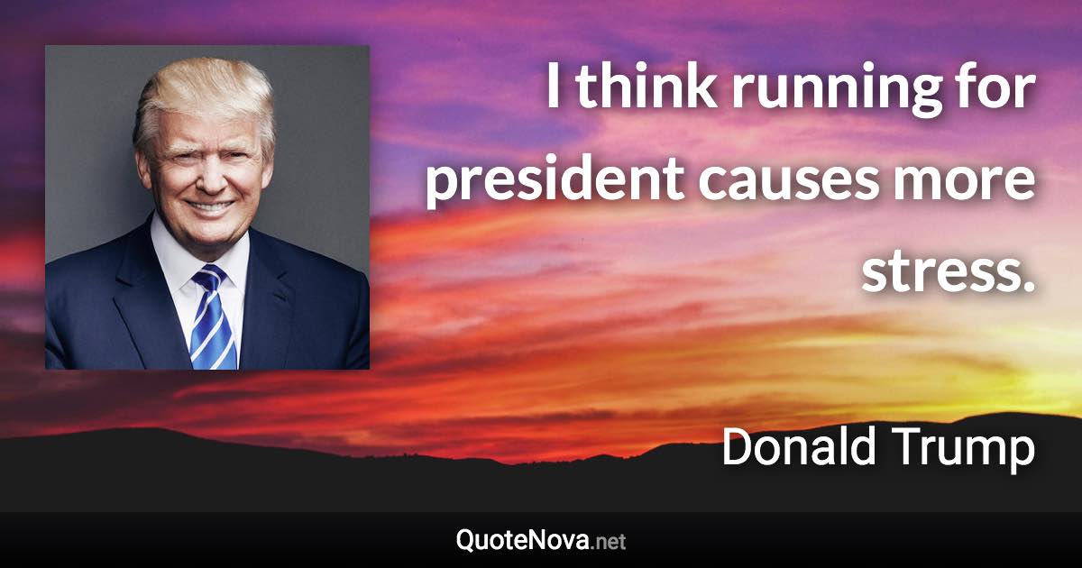 I think running for president causes more stress. - Donald Trump quote