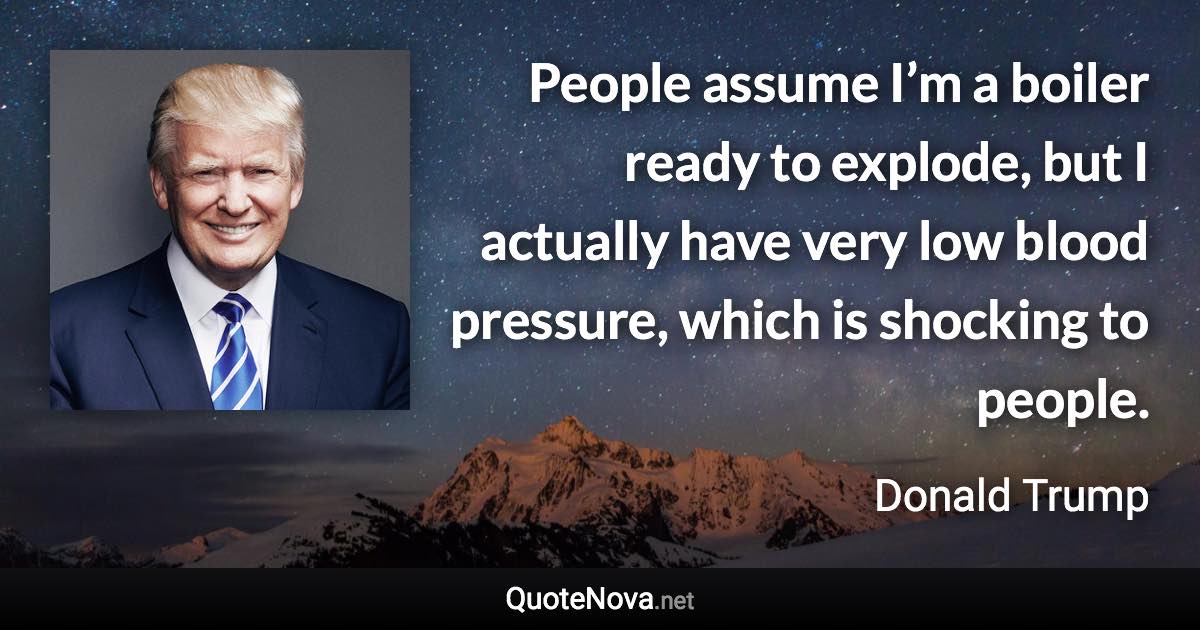 People assume I’m a boiler ready to explode, but I actually have very low blood pressure, which is shocking to people. - Donald Trump quote