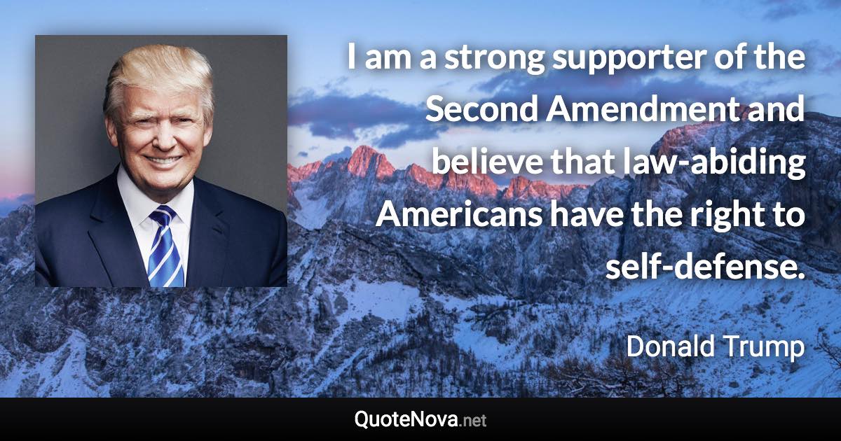 I am a strong supporter of the Second Amendment and believe that law-abiding Americans have the right to self-defense. - Donald Trump quote