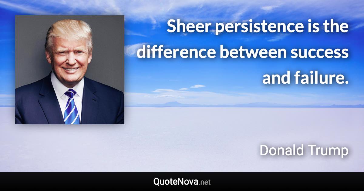 Sheer persistence is the difference between success and failure. - Donald Trump quote