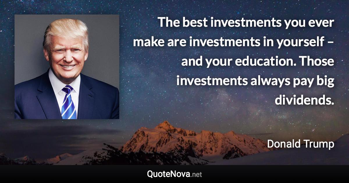 The best investments you ever make are investments in yourself – and your education. Those investments always pay big dividends. - Donald Trump quote