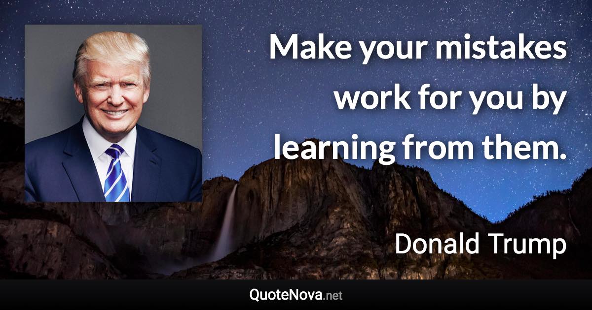 Make your mistakes work for you by learning from them. - Donald Trump quote