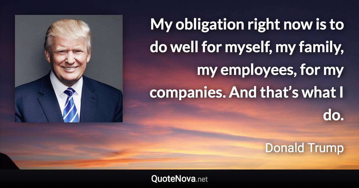 My obligation right now is to do well for myself, my family, my employees, for my companies. And that’s what I do. - Donald Trump quote