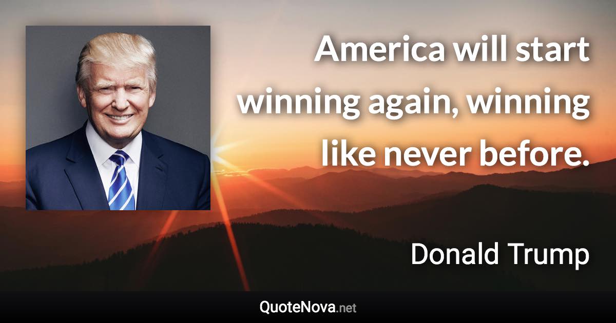 America will start winning again, winning like never before. - Donald Trump quote