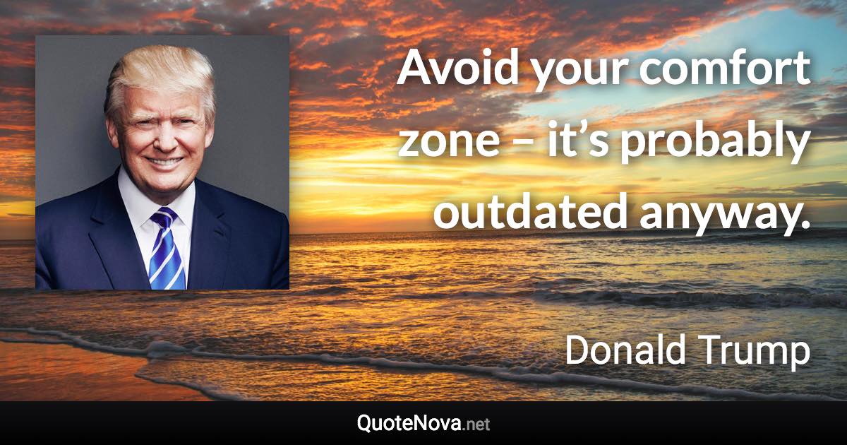 Avoid your comfort zone – it’s probably outdated anyway. - Donald Trump quote