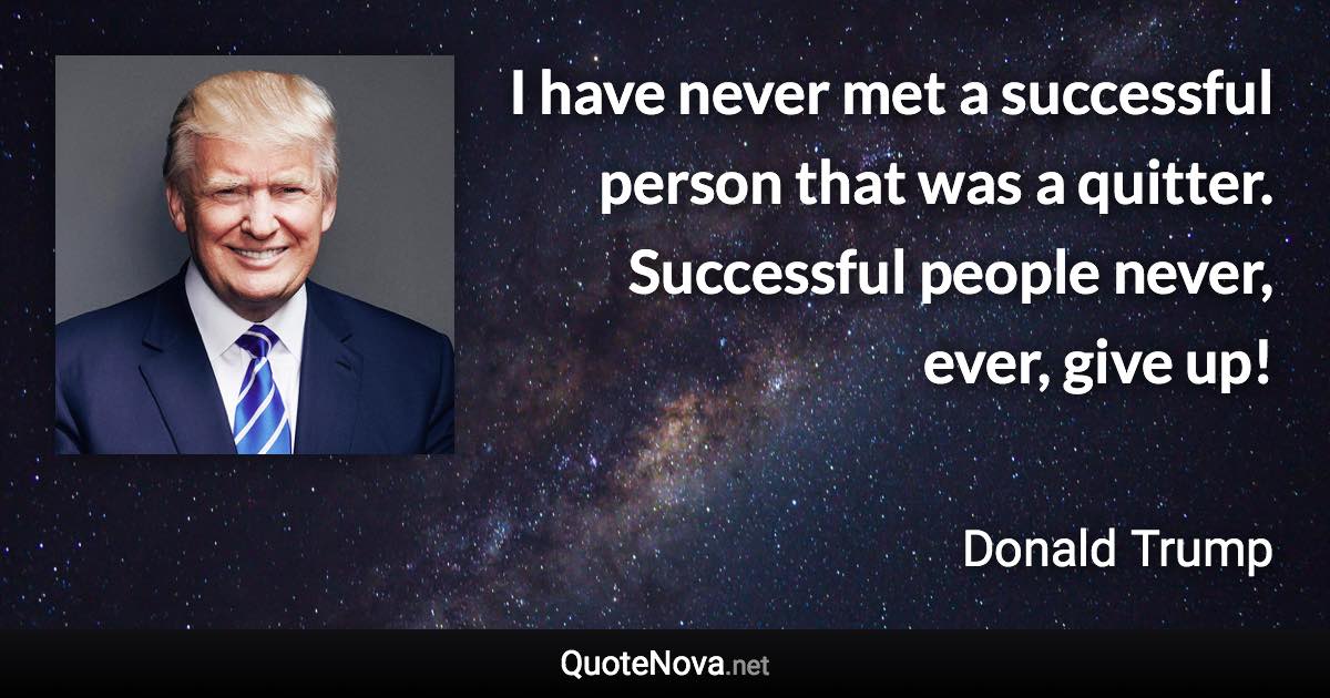 I have never met a successful person that was a quitter. Successful people never, ever, give up! - Donald Trump quote