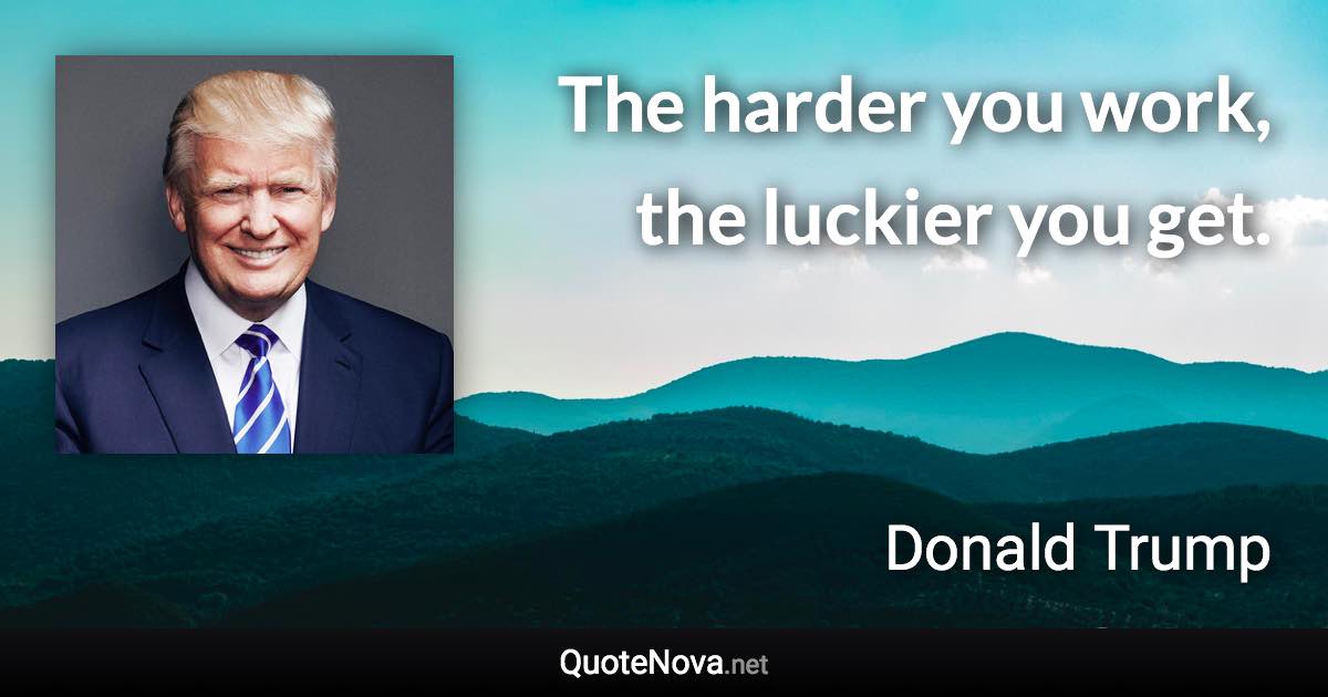 The harder you work, the luckier you get. - Donald Trump quote