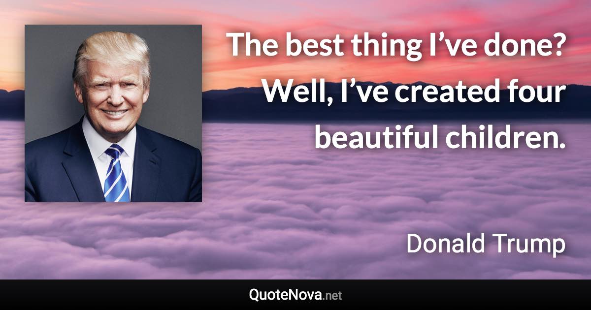 The best thing I’ve done? Well, I’ve created four beautiful children. - Donald Trump quote