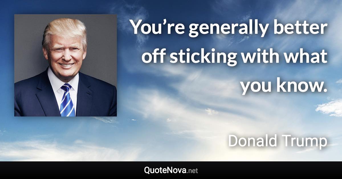 You’re generally better off sticking with what you know. - Donald Trump quote