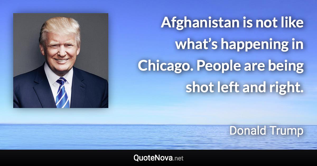 Afghanistan is not like what’s happening in Chicago. People are being shot left and right. - Donald Trump quote