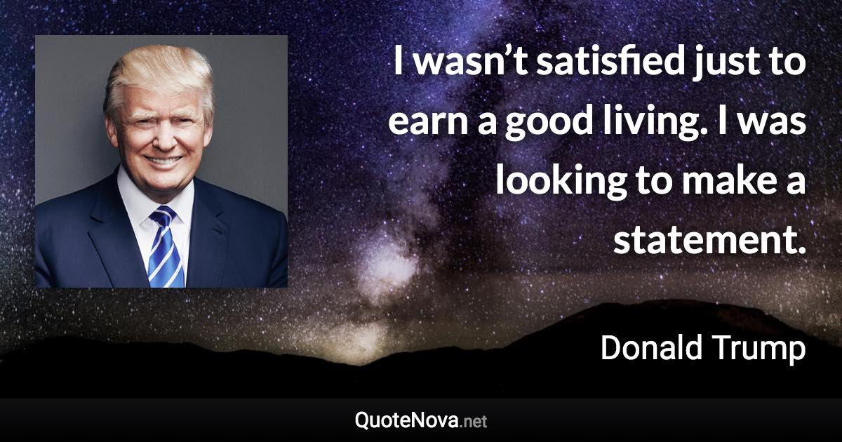 I wasn’t satisfied just to earn a good living. I was looking to make a statement. - Donald Trump quote