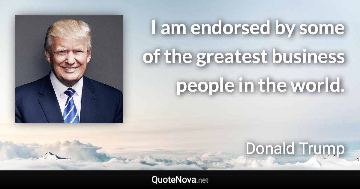 I am endorsed by some of the greatest business people in the world. - Donald Trump quote