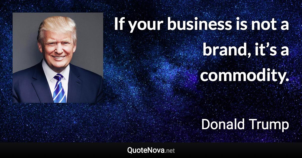 If your business is not a brand, it’s a commodity. - Donald Trump quote