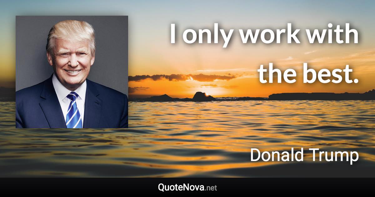 I only work with the best. - Donald Trump quote