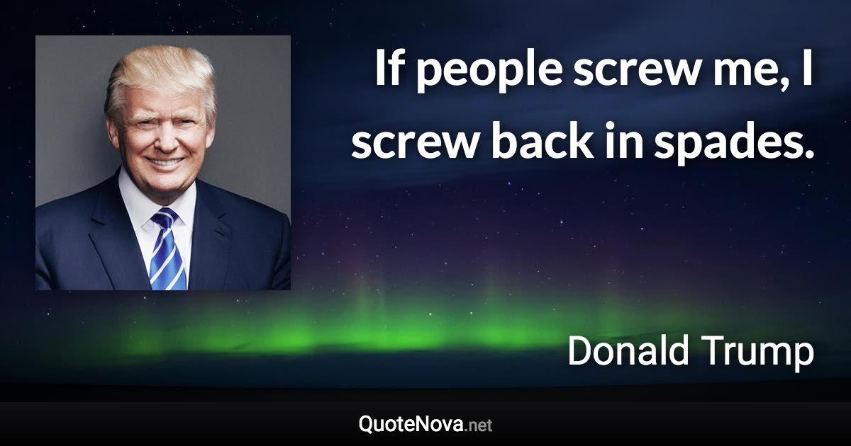 If people screw me, I screw back in spades. - Donald Trump quote