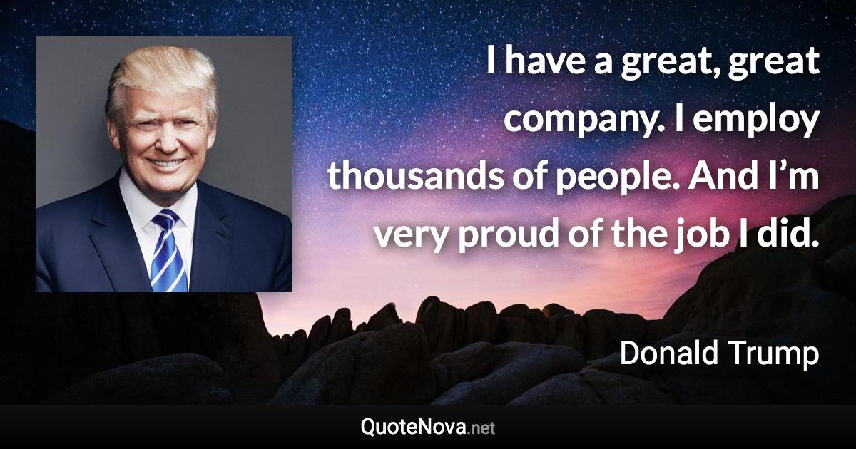 I have a great, great company. I employ thousands of people. And I’m very proud of the job I did. - Donald Trump quote