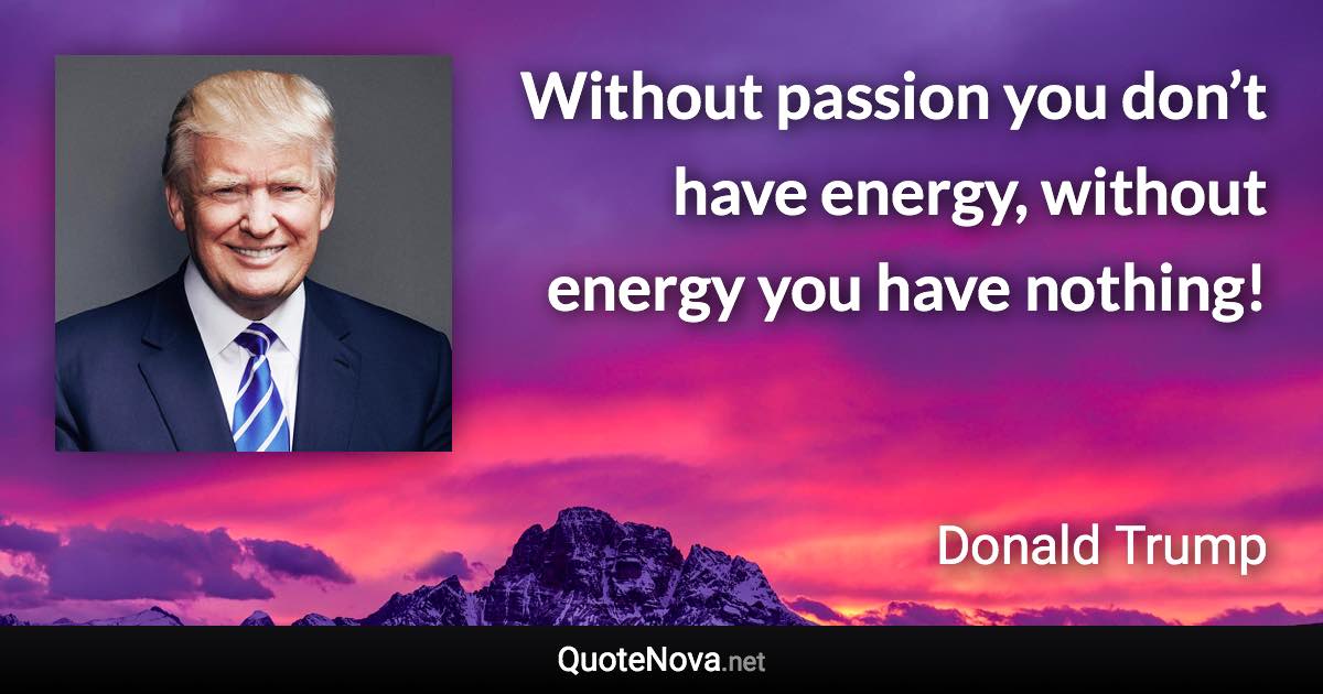 Without passion you don’t have energy, without energy you have nothing! - Donald Trump quote