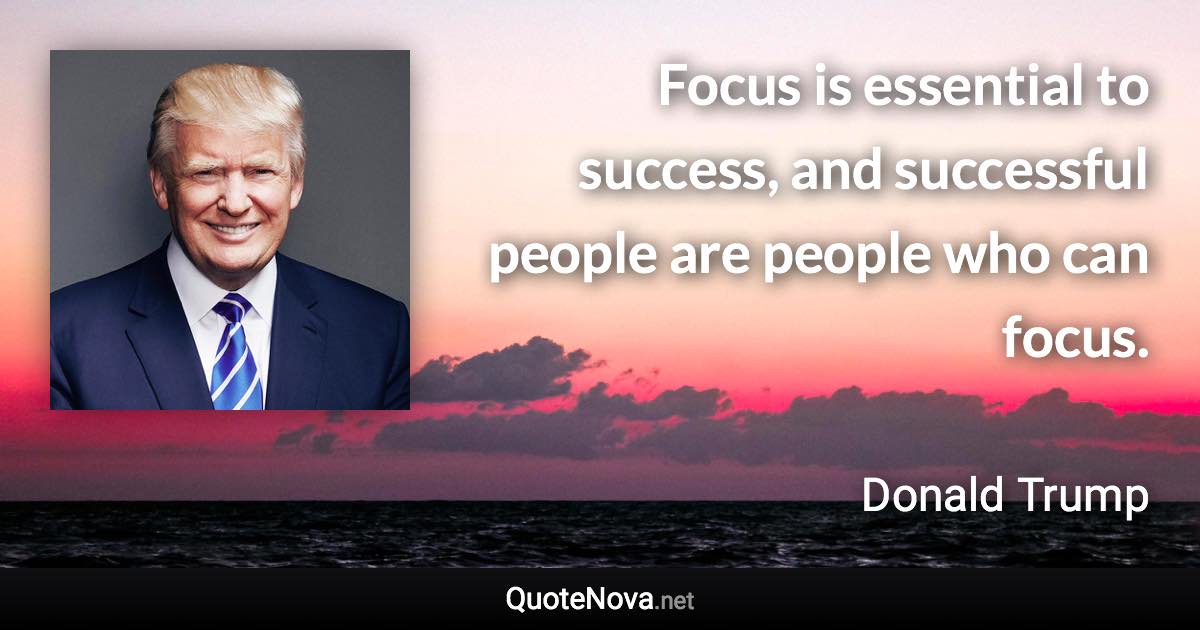 Focus is essential to success, and successful people are people who can focus. - Donald Trump quote