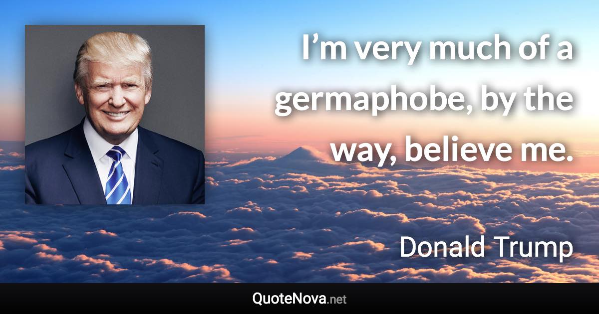 I’m very much of a germaphobe, by the way, believe me. - Donald Trump quote