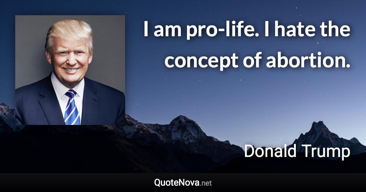 I am pro-life. I hate the concept of abortion. - Donald Trump quote