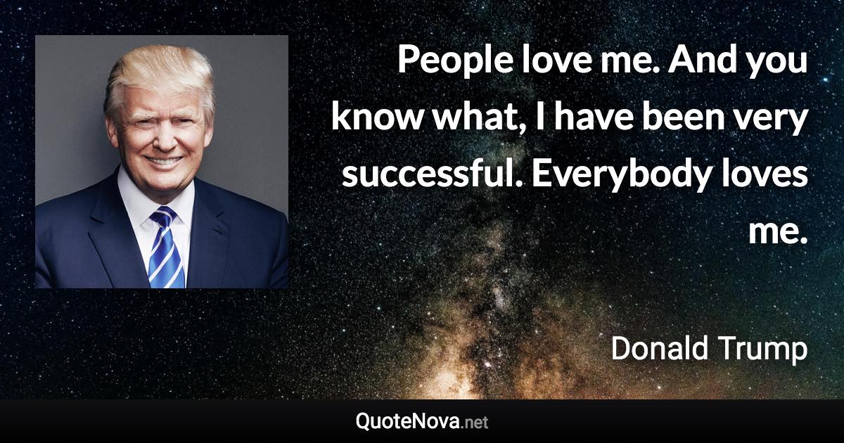 People love me. And you know what, I have been very successful. Everybody loves me. - Donald Trump quote