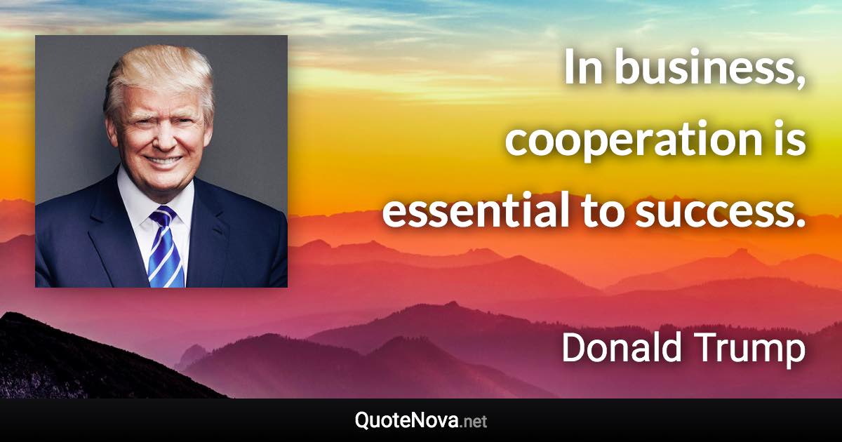 In business, cooperation is essential to success. - Donald Trump quote