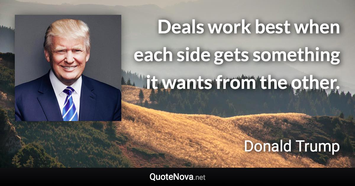 Deals work best when each side gets something it wants from the other. - Donald Trump quote