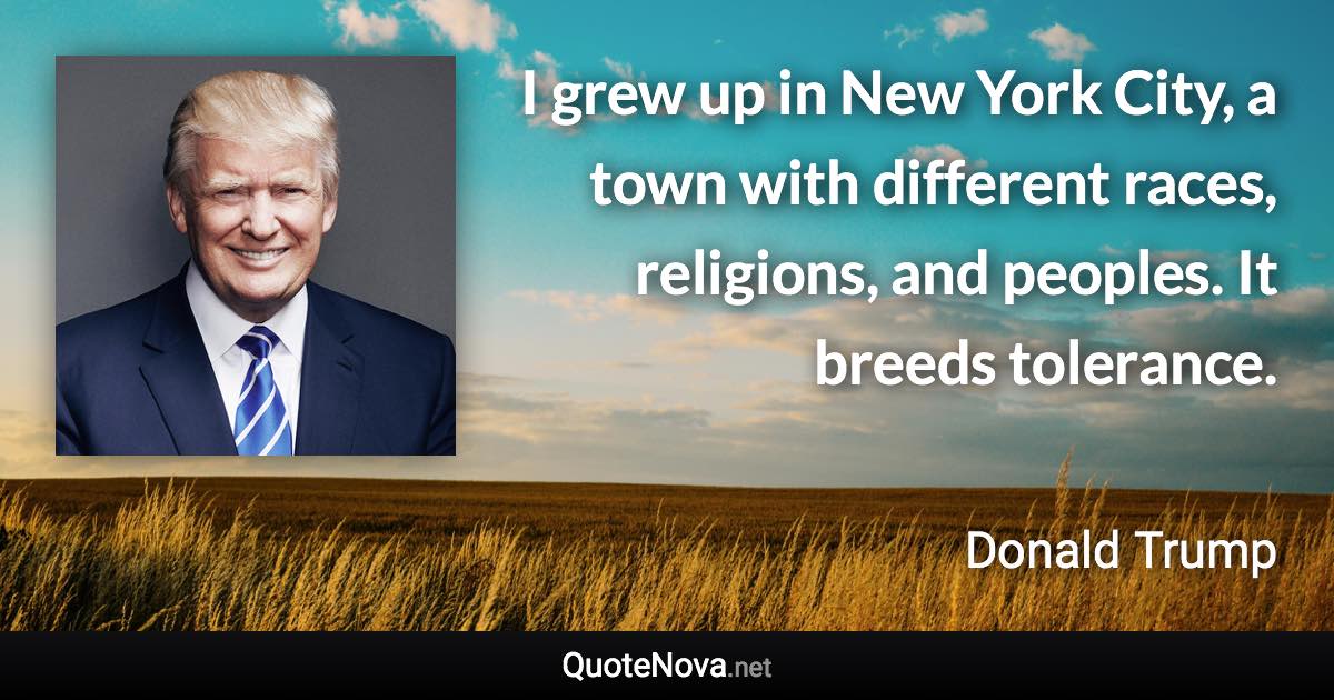 I grew up in New York City, a town with different races, religions, and peoples. It breeds tolerance. - Donald Trump quote