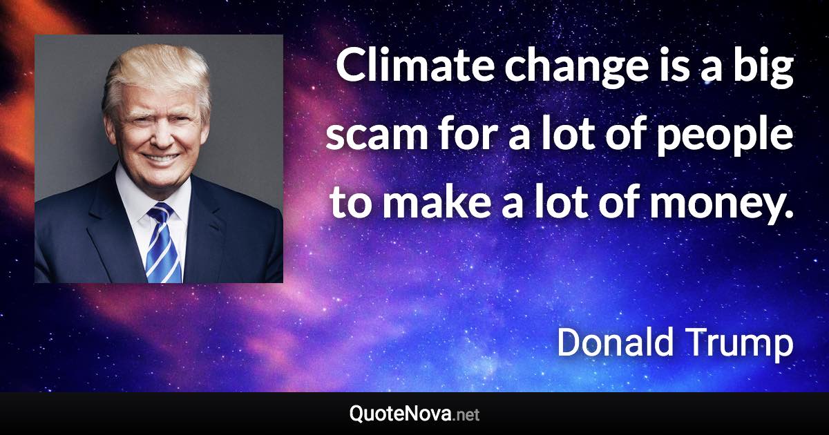 Climate change is a big scam for a lot of people to make a lot of money. - Donald Trump quote