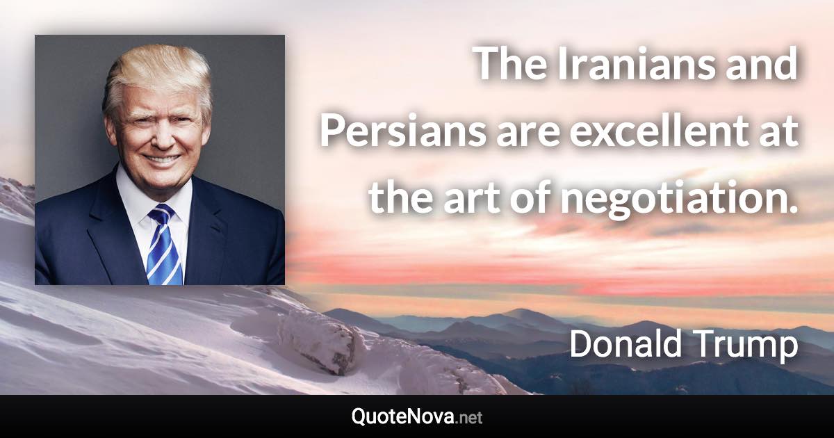 The Iranians and Persians are excellent at the art of negotiation. - Donald Trump quote