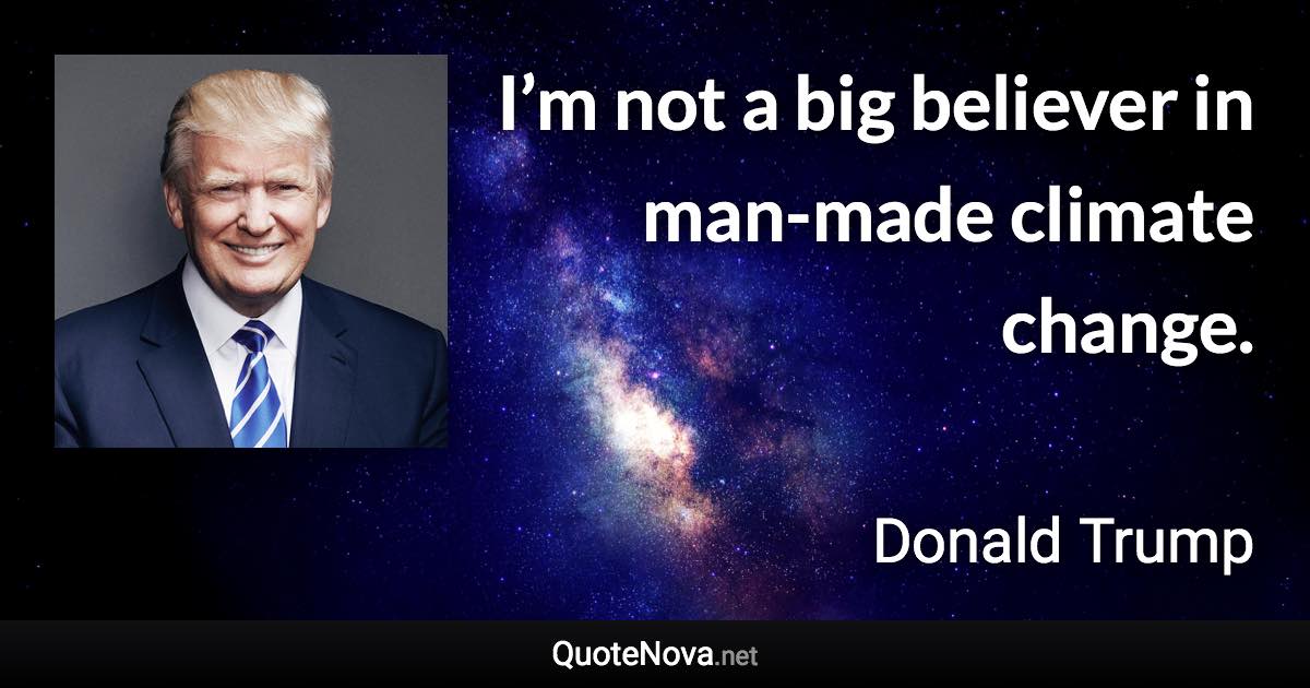 I’m not a big believer in man-made climate change. - Donald Trump quote