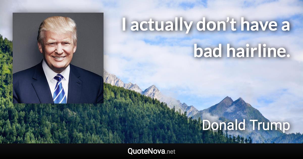 I actually don’t have a bad hairline. - Donald Trump quote