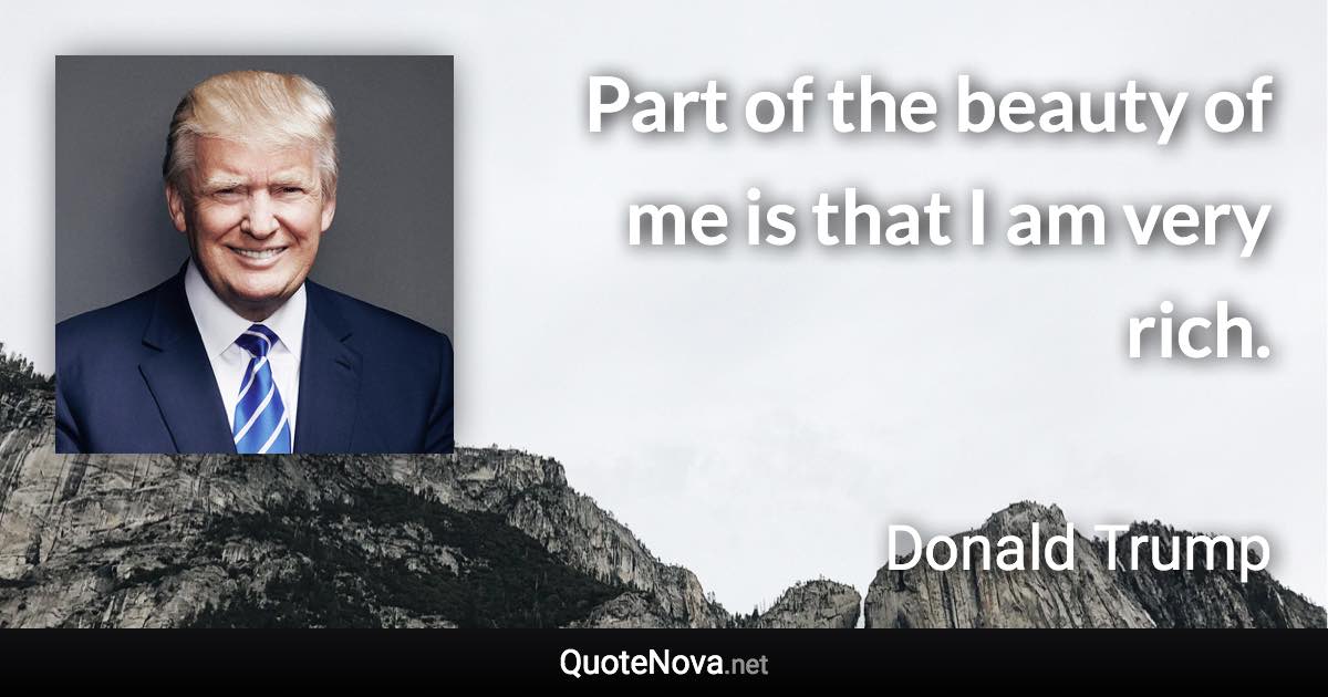 Part of the beauty of me is that I am very rich. - Donald Trump quote