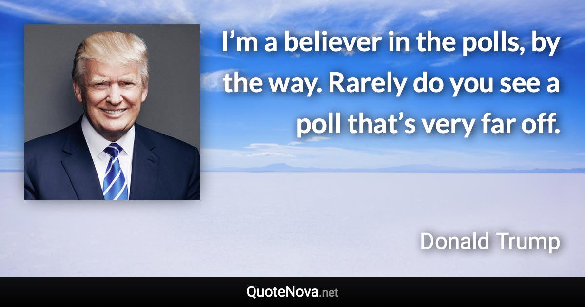 I’m a believer in the polls, by the way. Rarely do you see a poll that’s very far off. - Donald Trump quote