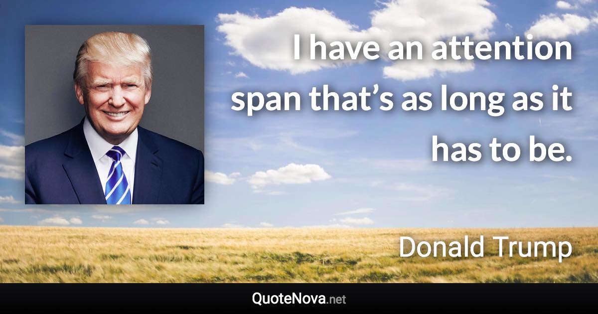 I have an attention span that’s as long as it has to be. - Donald Trump quote