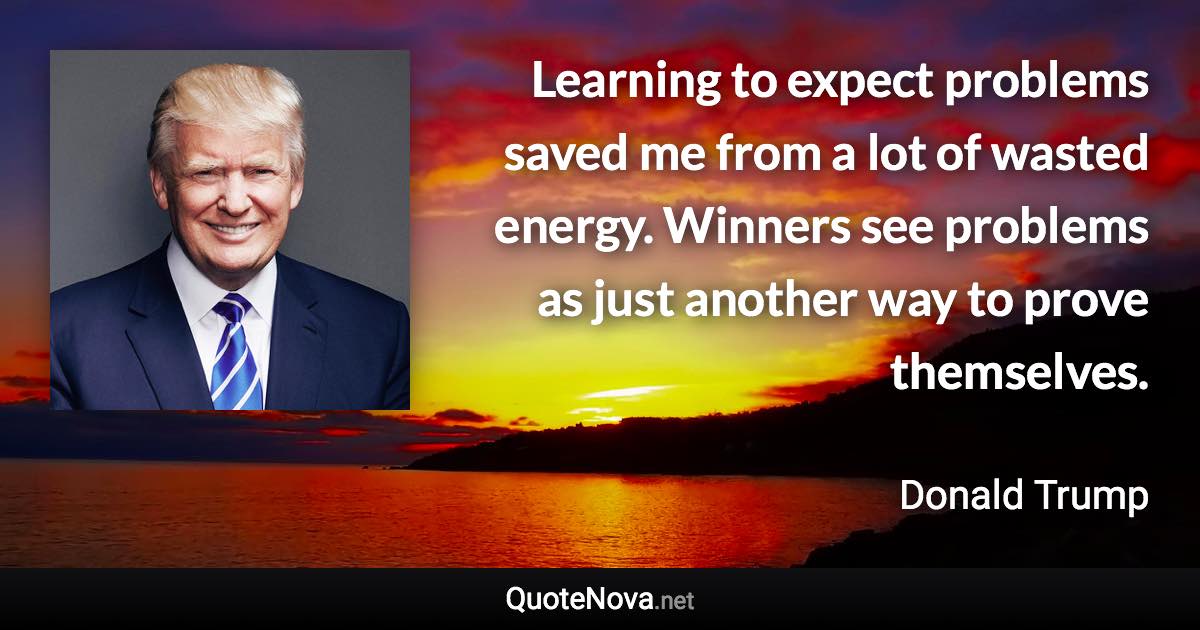Learning to expect problems saved me from a lot of wasted energy. Winners see problems as just another way to prove themselves. - Donald Trump quote