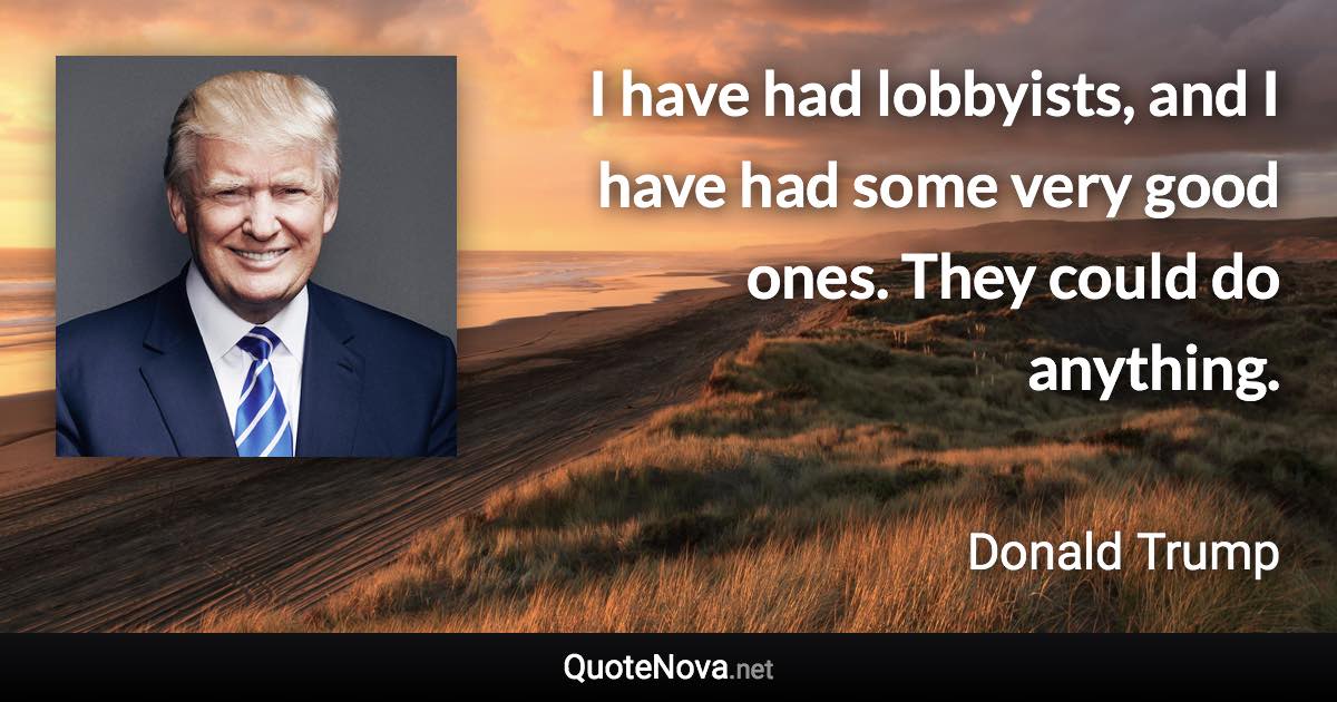 I have had lobbyists, and I have had some very good ones. They could do anything. - Donald Trump quote